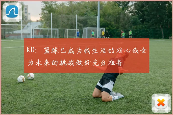 KD：篮球已成为我生活的核心我会为未来的挑战做好充分准备