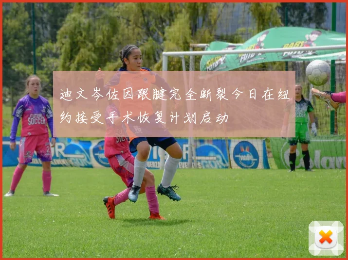迪文岑佐因跟腱完全断裂今日在纽约接受手术恢复计划启动
