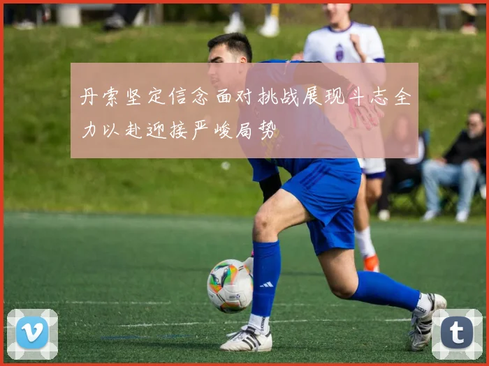 丹索坚定信念面对挑战展现斗志全力以赴迎接严峻局势
