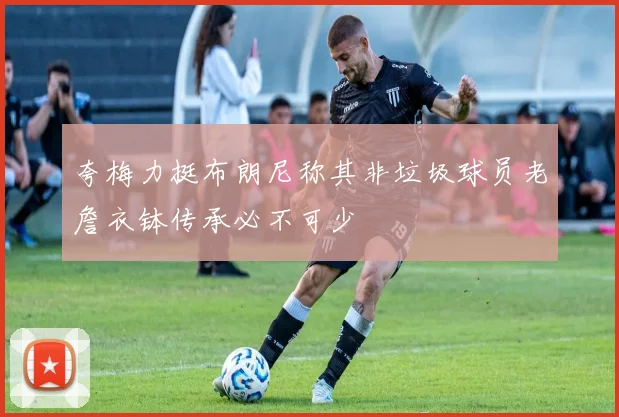 夸梅力挺布朗尼称其非垃圾球员老詹衣钵传承必不可少