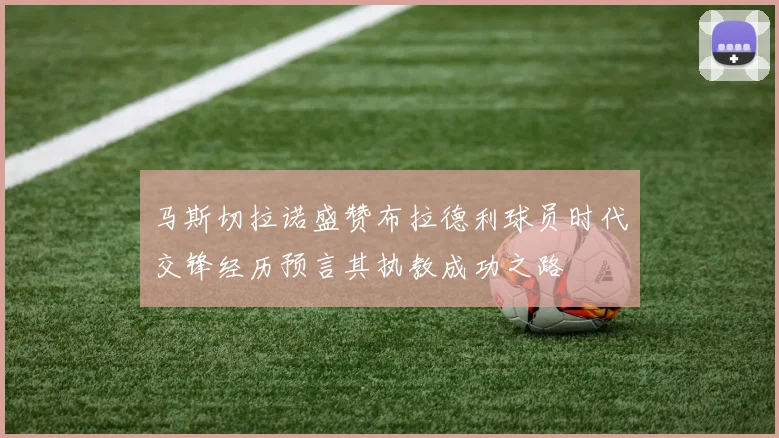 马斯切拉诺盛赞布拉德利球员时代交锋经历预言其执教成功之路