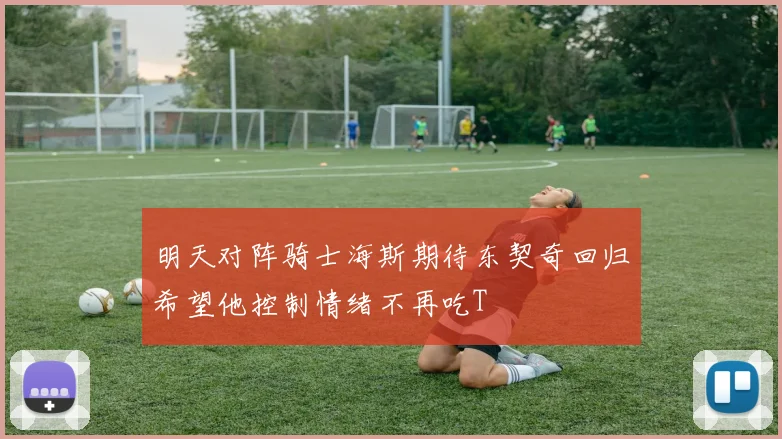 明天对阵骑士海斯期待东契奇回归希望他控制情绪不再吃T