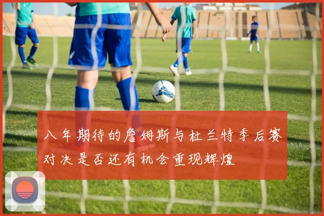 八年期待的詹姆斯与杜兰特季后赛对决是否还有机会重现辉煌