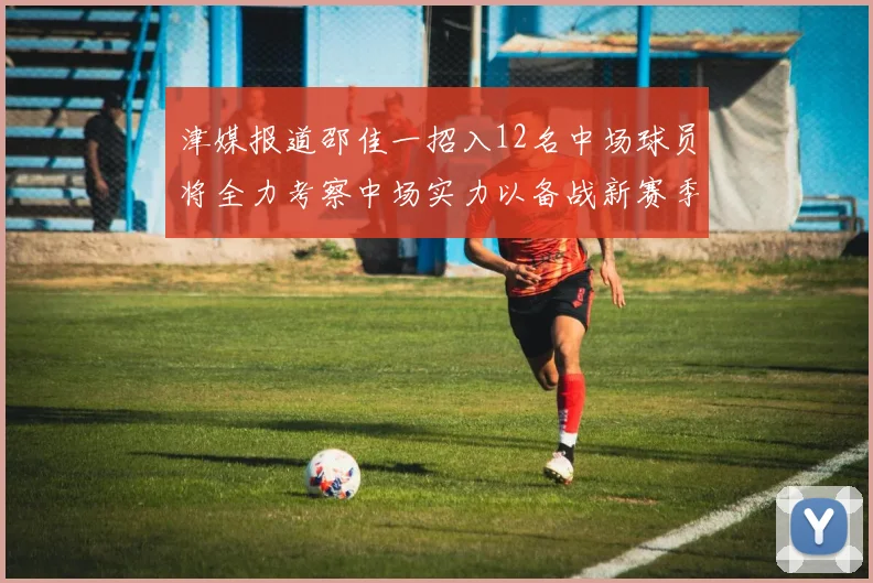 津媒报道邵佳一招入12名中场球员将全力考察中场实力以备战新赛季
