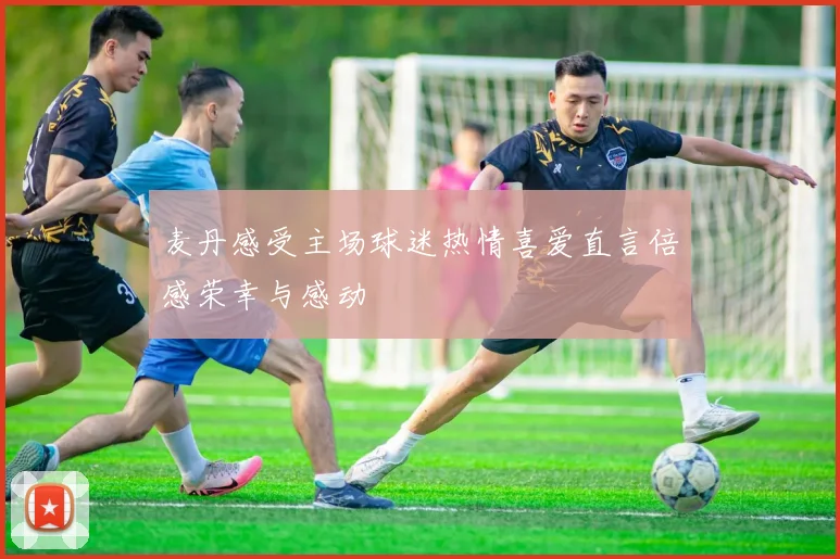 麦丹感受主场球迷热情喜爱直言倍感荣幸与感动