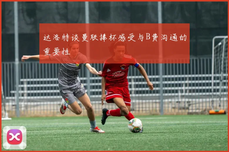 达洛特谈曼联捧杯感受与B费沟通的重要性